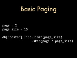 Basic Paging

page	
  =	
  2
page_size	
  =	
  15

db[“posts”].find.limit(page_size)
	
  	
  	
  	
  	
  	
  	
  	
  	
  	
  	
  	
  	
  	
  	
  	
  .skip(page	
  *	
  page_size)
 