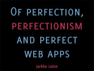 Of perfection,
perfectionism
 and perfect
   web apps
    Jarkko Laine
 
