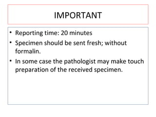 IMPORTANT
• Reporting time: 20 minutes
• Specimen should be sent fresh; without
formalin.
• In some case the pathologist may make touch
preparation of the received specimen.