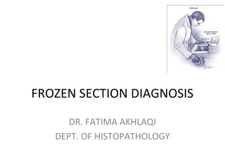 FROZEN SECTION DIAGNOSIS
DR. FATIMA AKHLAQI
DEPT. OF HISTOPATHOLOGY
 