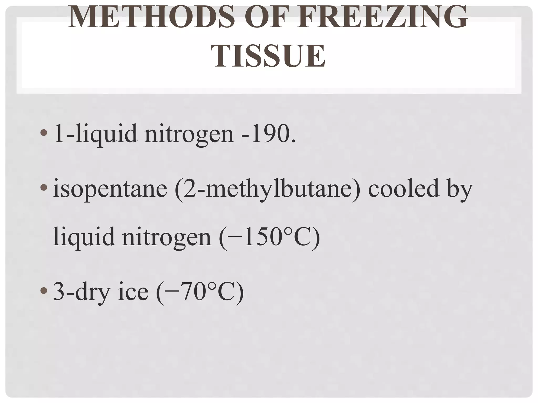 METHODS OF FREEZING
TISSUE
•1-liquid nitrogen -190.
•isopentane (2-methylbutane) cooled by
liquid nitrogen (−150°C)
•3-dry ice (−70°C)
 