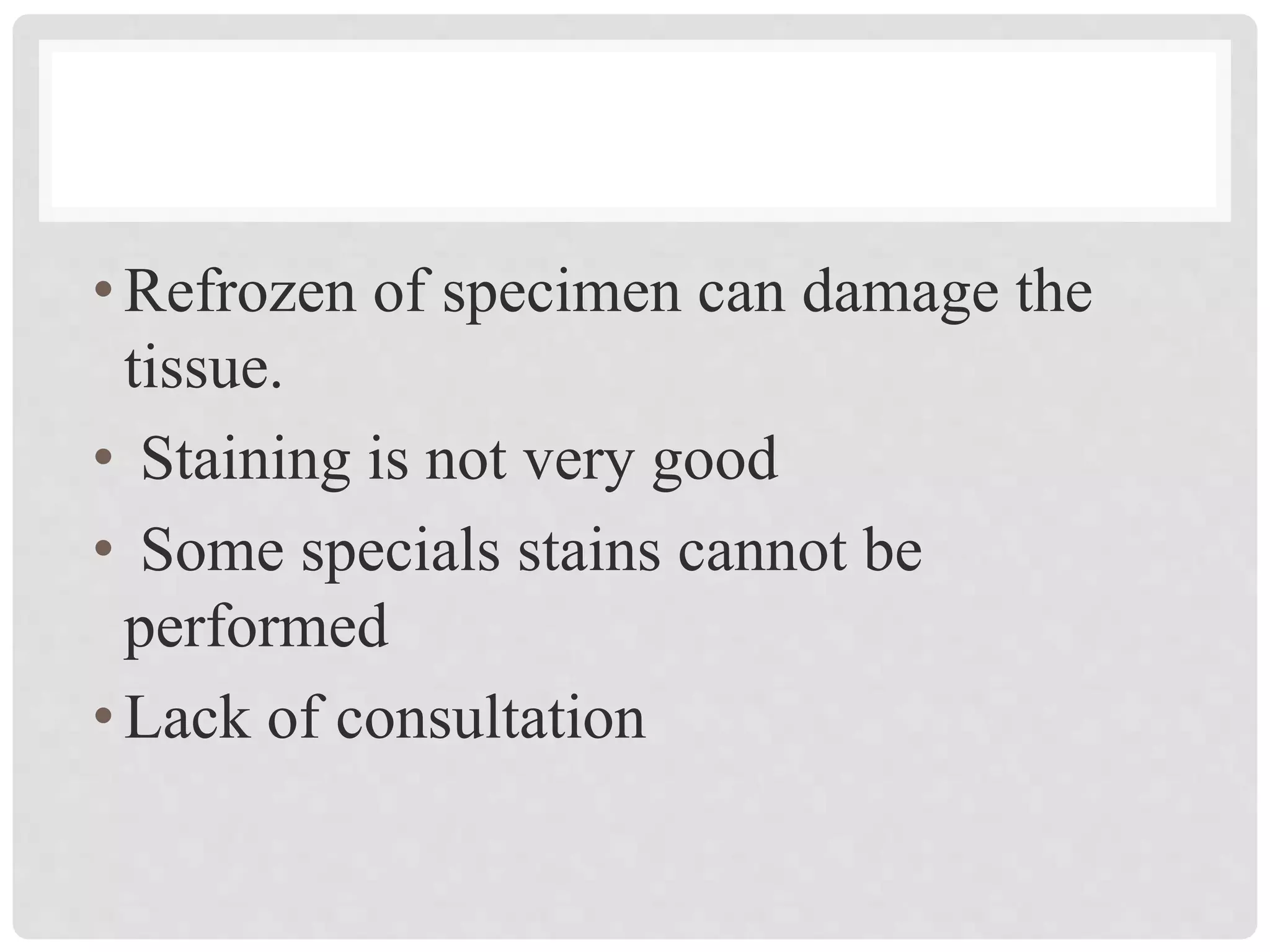 •Refrozen of specimen can damage the
tissue.
• Staining is not very good
• Some specials stains cannot be
performed
•Lack of consultation
 