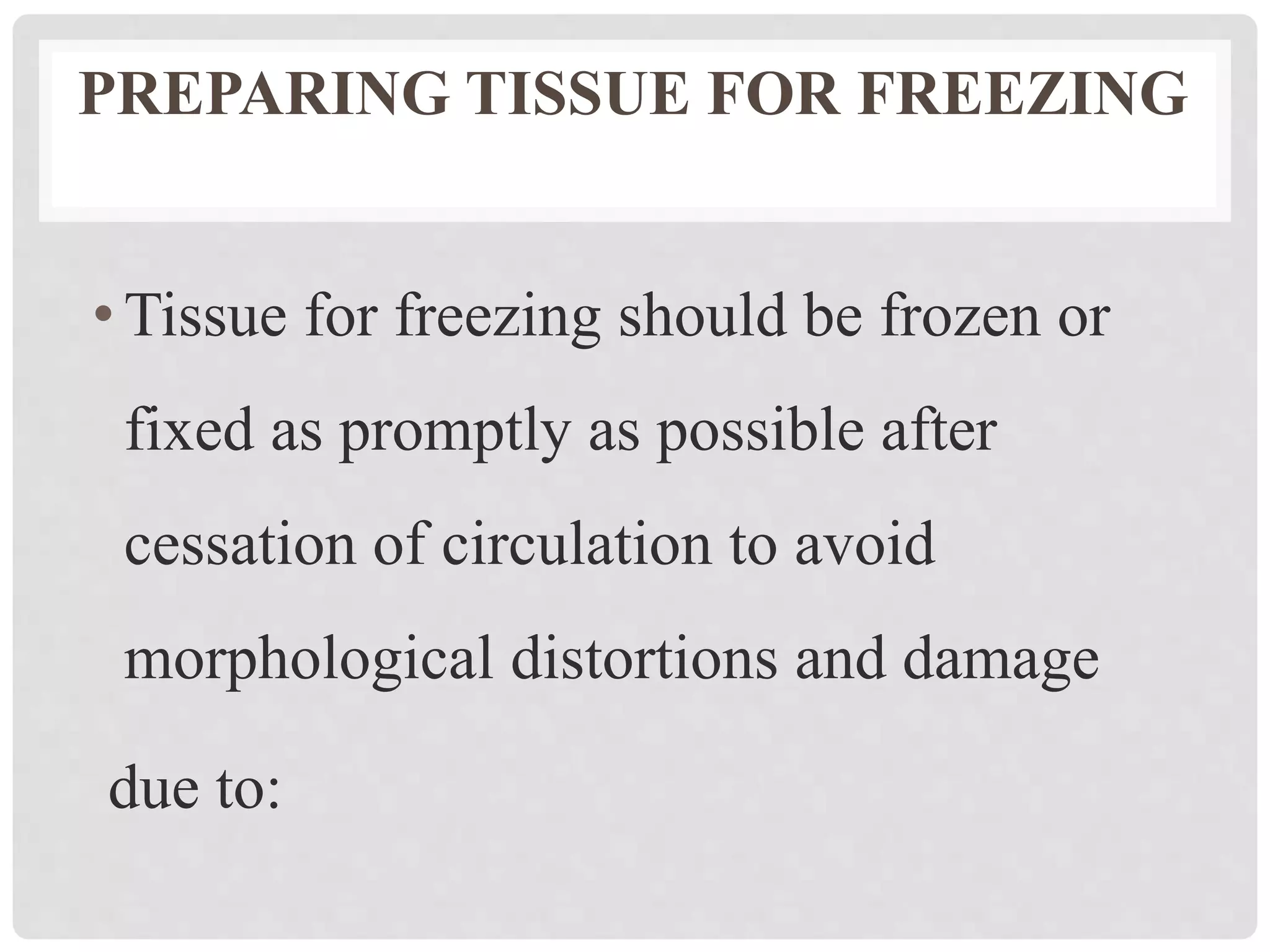 PREPARING TISSUE FOR FREEZING
•Tissue for freezing should be frozen or
fixed as promptly as possible after
cessation of circulation to avoid
morphological distortions and damage
due to:
 