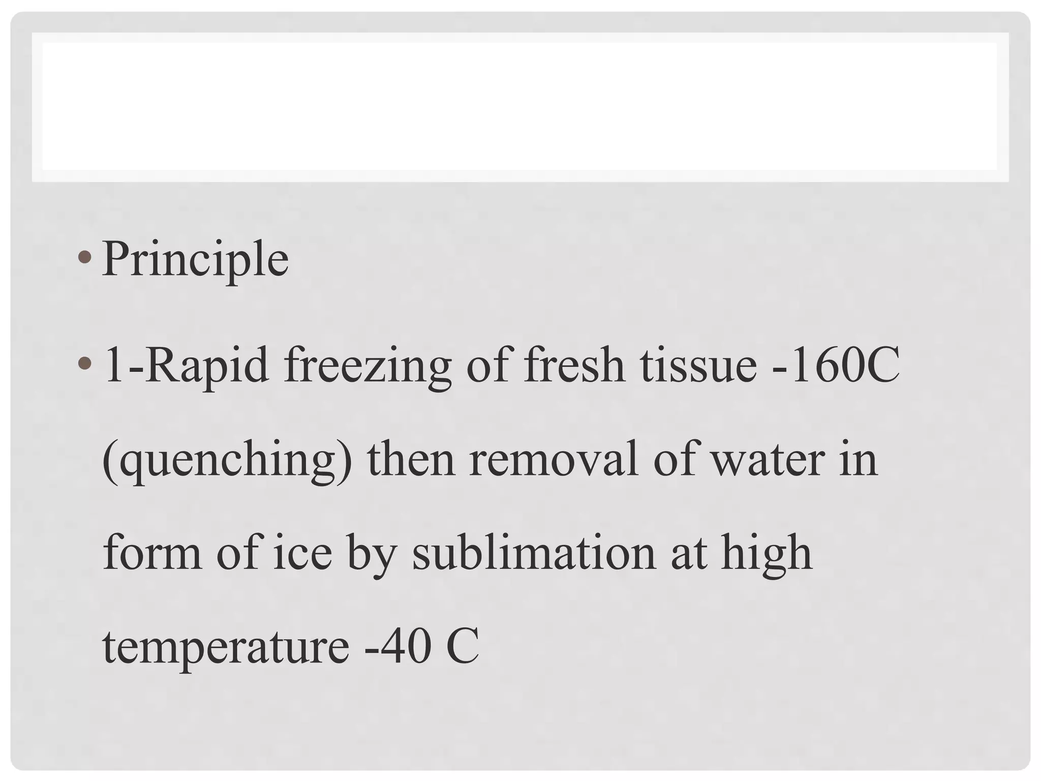 •Principle
•1-Rapid freezing of fresh tissue -160C
(quenching) then removal of water in
form of ice by sublimation at high
temperature -40 C
 