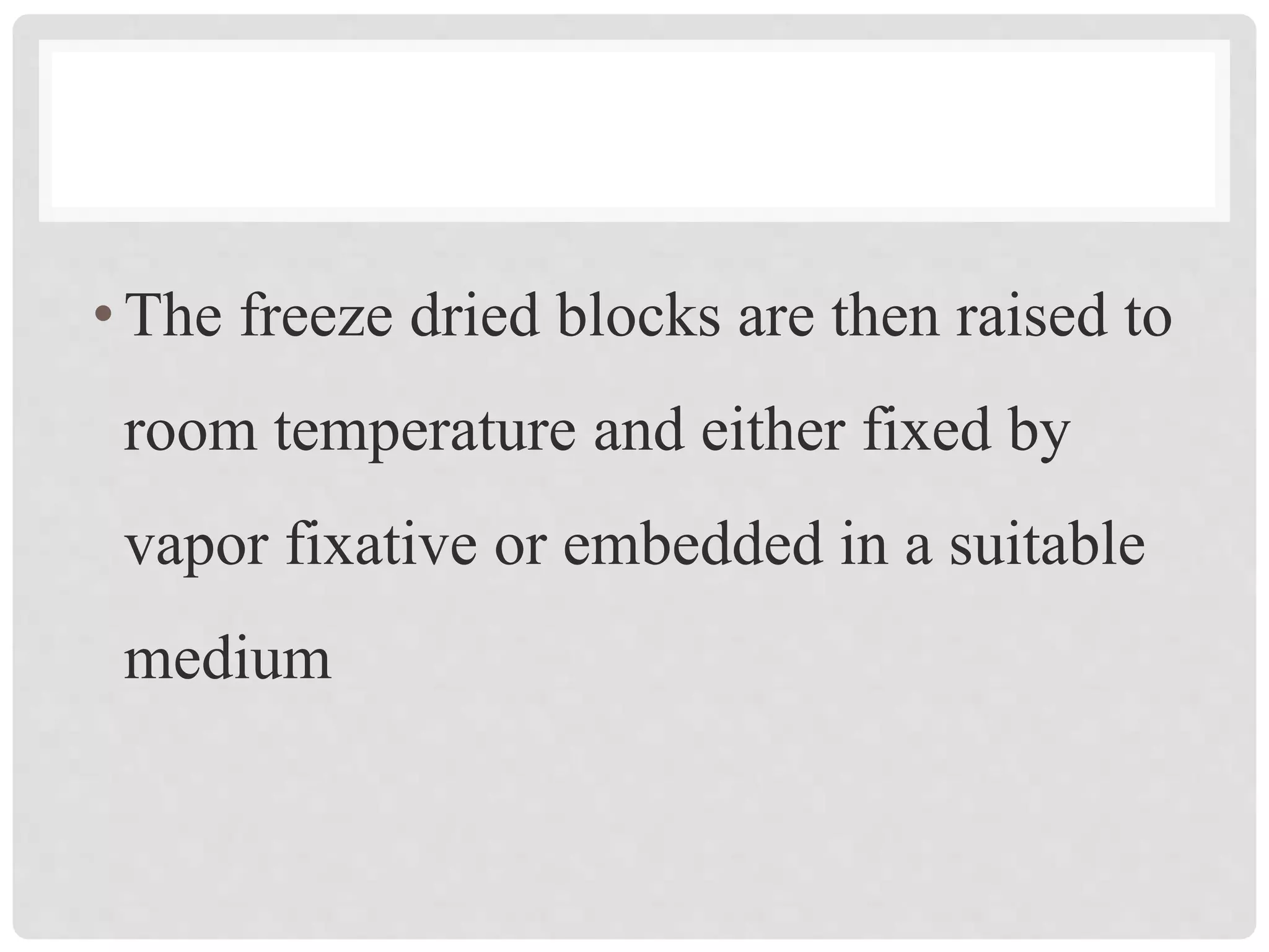 •The freeze dried blocks are then raised to
room temperature and either fixed by
vapor fixative or embedded in a suitable
medium
 