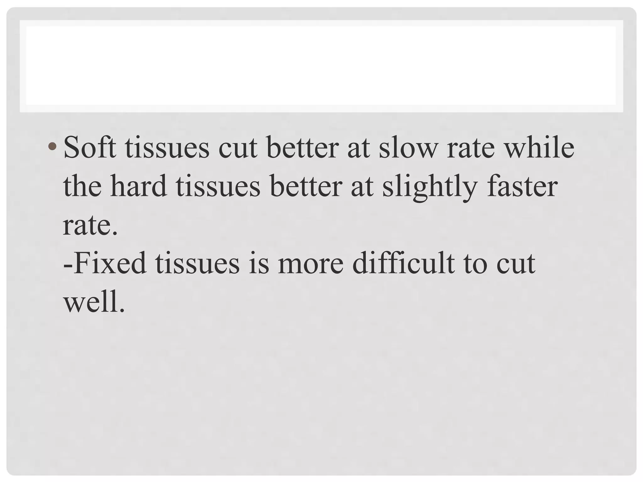 •Soft tissues cut better at slow rate while
the hard tissues better at slightly faster
rate.
-Fixed tissues is more difficult to cut
well.
 