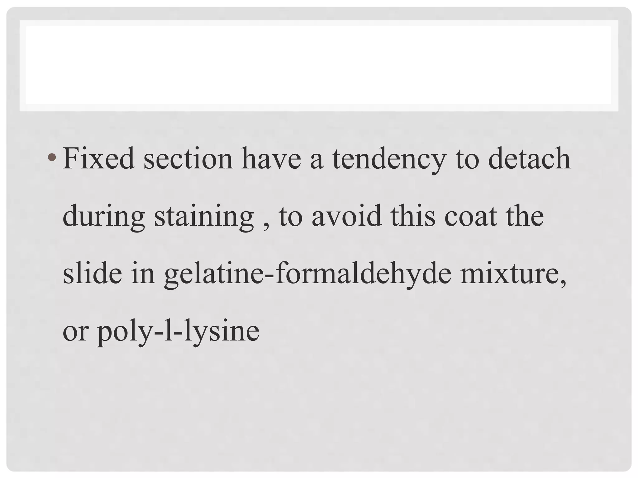 •Fixed section have a tendency to detach
during staining , to avoid this coat the
slide in gelatine-formaldehyde mixture,
or poly-l-lysine
 