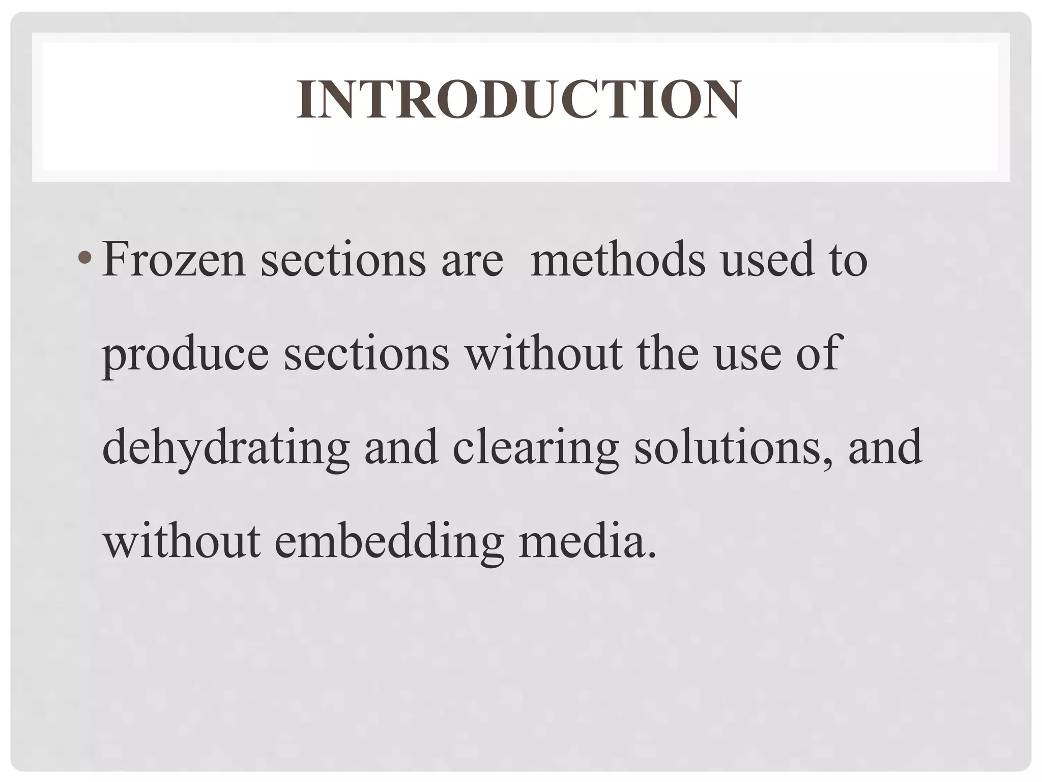 INTRODUCTION
•Frozen sections are methods used to
produce sections without the use of
dehydrating and clearing solutions, and
without embedding media.
 