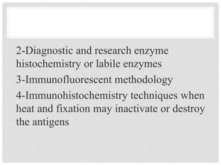 2-Diagnostic and research enzyme
histochemistry or labile enzymes
3-Immunofluorescent methodology
4-Immunohistochemistry techniques when
heat and fixation may inactivate or destroy
the antigens
 