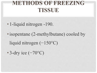 METHODS OF FREEZING
TISSUE
•1-liquid nitrogen -190.
•isopentane (2-methylbutane) cooled by
liquid nitrogen (−150°C)
•3-dry ice (−70°C)
 