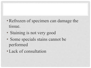 •Refrozen of specimen can damage the
tissue.
• Staining is not very good
• Some specials stains cannot be
performed
•Lack of consultation
 