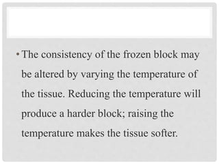 •The consistency of the frozen block may
be altered by varying the temperature of
the tissue. Reducing the temperature will
produce a harder block; raising the
temperature makes the tissue softer.
 