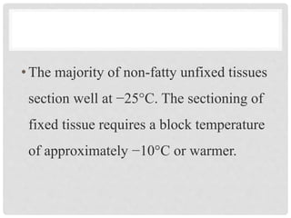 •The majority of non-fatty unfixed tissues
section well at −25°C. The sectioning of
fixed tissue requires a block temperature
of approximately −10°C or warmer.
 