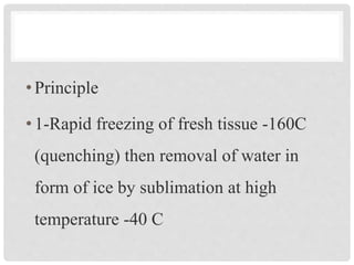 •Principle
•1-Rapid freezing of fresh tissue -160C
(quenching) then removal of water in
form of ice by sublimation at high
temperature -40 C
 