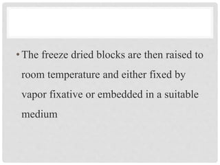 •The freeze dried blocks are then raised to
room temperature and either fixed by
vapor fixative or embedded in a suitable
medium
 