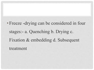 •Freeze -drying can be considered in four
stages:- a. Quenching b. Drying c.
Fixation & embedding d. Subsequent
treatment
 