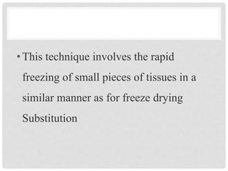•This technique involves the rapid
freezing of small pieces of tissues in a
similar manner as for freeze drying
Substitution
 