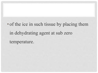 •of the ice in such tissue by placing them
in dehydrating agent at sub zero
temperature.
 