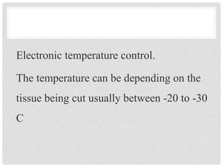 Electronic temperature control.
The temperature can be depending on the
tissue being cut usually between -20 to -30
C
 