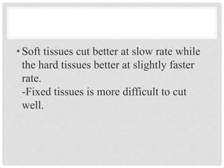 •Soft tissues cut better at slow rate while
the hard tissues better at slightly faster
rate.
-Fixed tissues is more difficult to cut
well.
 