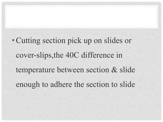 •Cutting section pick up on slides or
cover-slips,the 40C difference in
temperature between section & slide
enough to adhere the section to slide
 