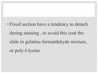•Fixed section have a tendency to detach
during staining , to avoid this coat the
slide in gelatine-formaldehyde mixture,
or poly-l-lysine
 
