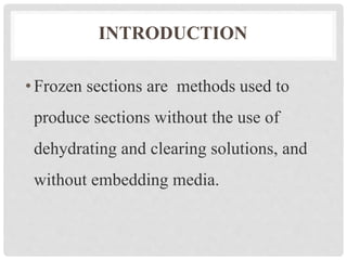 INTRODUCTION
•Frozen sections are methods used to
produce sections without the use of
dehydrating and clearing solutions, and
without embedding media.
 