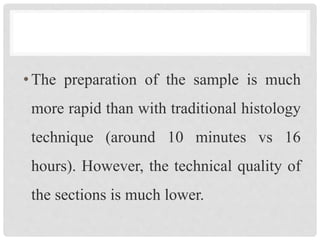 •The preparation of the sample is much
more rapid than with traditional histology
technique (around 10 minutes vs 16
hours). However, the technical quality of
the sections is much lower.
 