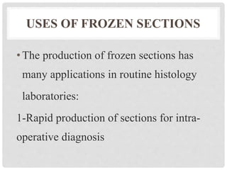 USES OF FROZEN SECTIONS
•The production of frozen sections has
many applications in routine histology
laboratories:
1-Rapid production of sections for intra-
operative diagnosis
 
