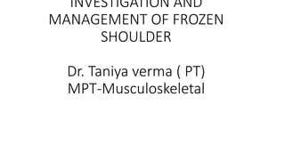 INVESTIGATION AND
MANAGEMENT OF FROZEN
SHOULDER
Dr. Taniya verma ( PT)
MPT-Musculoskeletal
 
