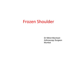 Frozen Shoulder 
Dr Milind Merchant 
Arthroscopy Surgeon 
Mumbai 
 