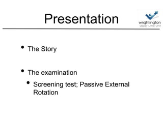 Presentation
• The Story
• The examination
• Screening test; Passive External
Rotation
 
