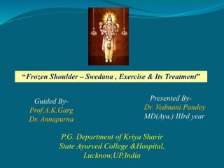 P.G. Department of Kriya Sharir
State Ayurved College &Hospital,
Lucknow,UP,India
“Frozen Shoulder – Swedana , Exercise & Its Treatment”
Presented By-
Dr. Vedmani Pandey
MD(Ayu.) IIIrd year
Guided By-
Prof.A.K.Garg
Dr. Annapurna
 