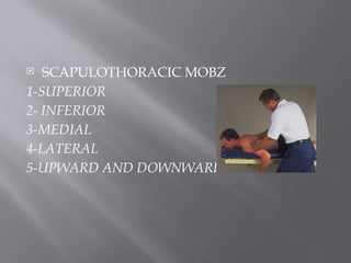  SCAPULOTHORACIC MOBZ
1-SUPERIOR
2- INFERIOR
3-MEDIAL
4-LATERAL
5-UPWARD AND DOWNWARD ROTATION
 