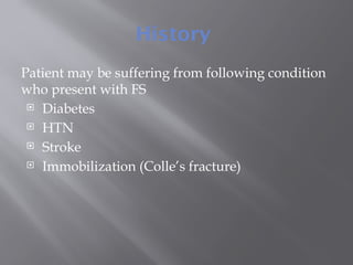 History
Patient may be suffering from following condition
who present with FS
 Diabetes
 HTN
 Stroke
 Immobilization (Colle’s fracture)
 