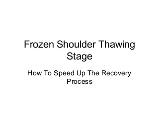 Frozen Shoulder Thawing
         Stage
How To Speed Up The Recovery
          Process
 