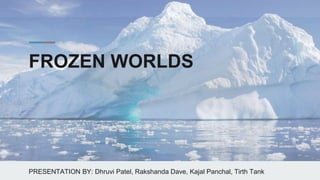 FROZEN WORLDS
PRESENTATION BY: Dhruvi Patel, Rakshanda Dave, Kajal Panchal, Tirth Tank
 