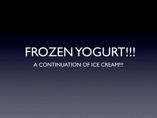 FROZEN YOGURT!!!
 A CONTINUATION OF ICE CREAM!!!
 