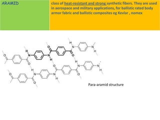 ARAMID   class of heat-resistant and strong synthetic fibers. They are used
         in aerospace and military applications, for ballistic rated body
         armor fabric and ballistic composites eg Kevlar , nomex




                                Para-aramid structure
 