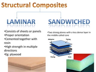 •Consists of sheets or panels   •Two strong planes with a less dense layer in
•Proper orientation             the middle called core
•Cemented together with
resin
•High strength in multiple
directions
•Eg: plywood
 