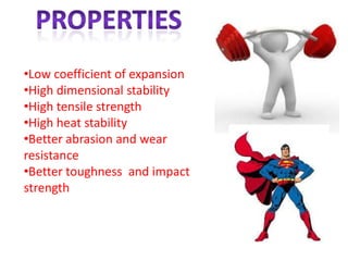 •Low coefficient of expansion
•High dimensional stability
•High tensile strength
•High heat stability
•Better abrasion and wear
resistance
•Better toughness and impact
strength
 