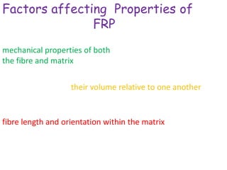 Factors affecting Properties of
               FRP
mechanical properties of both
the fibre and matrix

                   their volume relative to one another


fibre length and orientation within the matrix
 