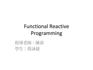 Functional Reactive
Programming
指導老師：陳恭
學生：蔡詠捷
 