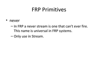 FRP Primitives
• never
– In FRP a never stream is one that can't ever fire.
This name is universal in FRP systems.
– Only use in Stream.
 