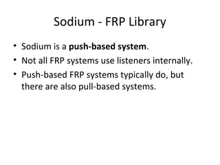 Sodium - FRP Library
• Sodium is a push-based system.
• Not all FRP systems use listeners internally.
• Push-based FRP systems typically do, but
there are also pull-based systems.
 