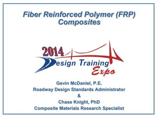 Fiber Reinforced Polymer (FRP)
Composites
Gevin McDaniel, P.E.
Roadway Design Standards Administrator
&
Chase Knight, PhD
Composite Materials Research Specialist
 