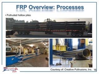 Courtesy of: Creative Pultrusions, Inc.
• Pultruded hollow piles
FRP Overview: Processes
16
 