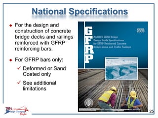 National Specifications
 For the design and
construction of concrete
bridge decks and railings
reinforced with GFRP
reinforcing bars.
 For GFRP bars only:
 Deformed or Sand
Coated only
 See additional
limitations
25
 