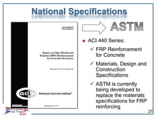 National Specifications
 ACI 440 Series:
 FRP Reinforcement
for Concrete
 Materials, Design and
Construction
Specifications
 ASTM is currently
being developed to
replace the materials
specifications for FRP
reinforcing
27
 