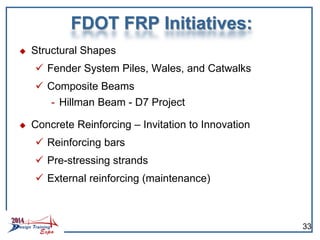 FDOT FRP Initiatives:
 Structural Shapes
 Fender System Piles, Wales, and Catwalks
 Composite Beams
- Hillman Beam - D7 Project
 Concrete Reinforcing – Invitation to Innovation
 Reinforcing bars
 Pre-stressing strands
 External reinforcing (maintenance)
33
 